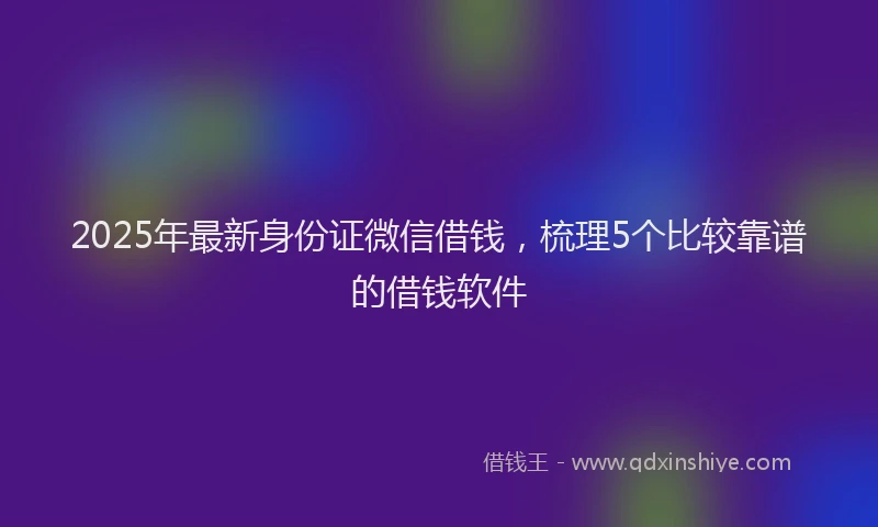 2025年最新身份证微信借钱，梳理5个比较靠谱的借钱软件