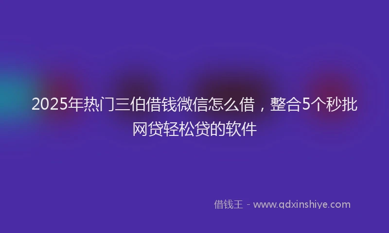 2025年热门三伯借钱微信怎么借，整合5个秒批网贷轻松贷的软件