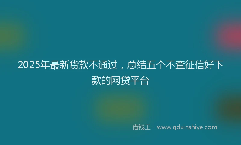 2025年最新货款不通过，总结五个不查征信好下款的网贷平台