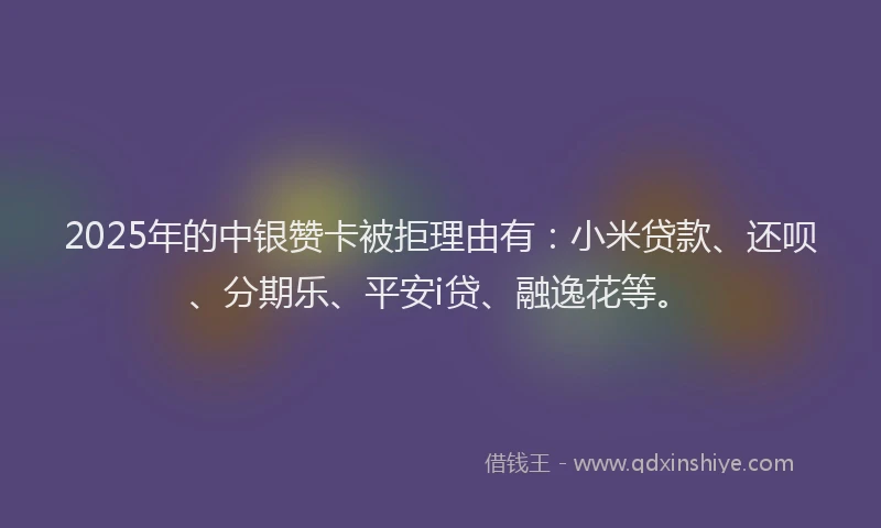 2025年的中银赞卡被拒理由有：小米贷款、还呗、分期乐、平安i贷、融逸花等。