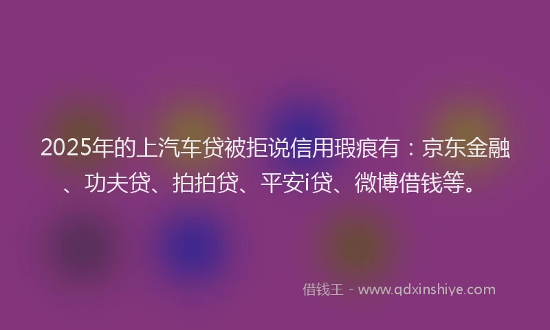 2025年的上汽车贷被拒说信用瑕疵有：京东金融、功夫贷、拍拍贷、平安i贷、微博借钱等。