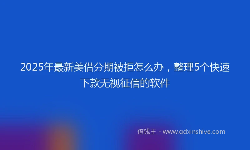 2025年最新美借分期被拒怎么办，整理5个快速下款无视征信的软件