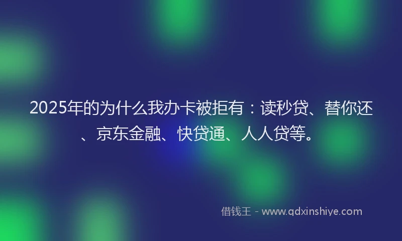 2025年的为什么我办卡被拒有：读秒贷、替你还、京东金融、快贷通、人人贷等。