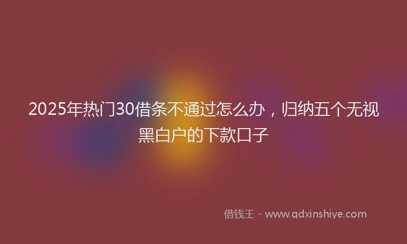 2025年热门30借条不通过怎么办，归纳五个无视黑白户的下款口子