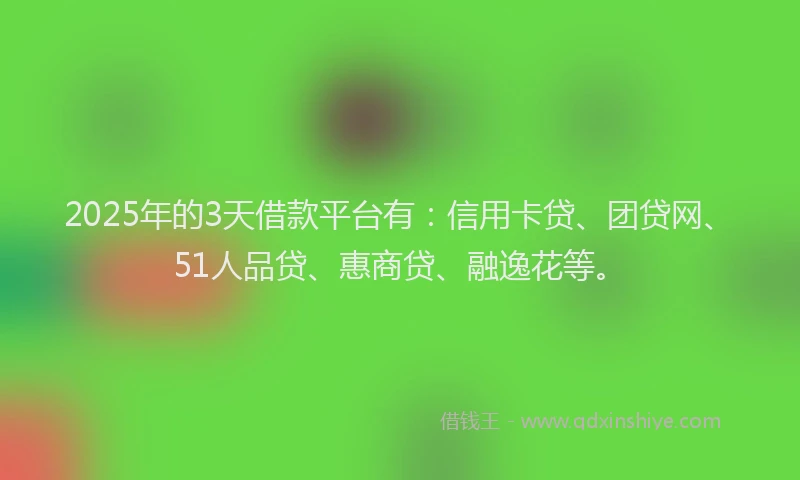 2025年的3天借款平台有：信用卡贷、团贷网、51人品贷、惠商贷、融逸花等。