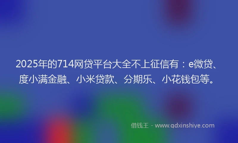 2025年的714网贷平台大全不上征信有：e微贷、度小满金融、小米贷款、分期乐、小花钱包等。