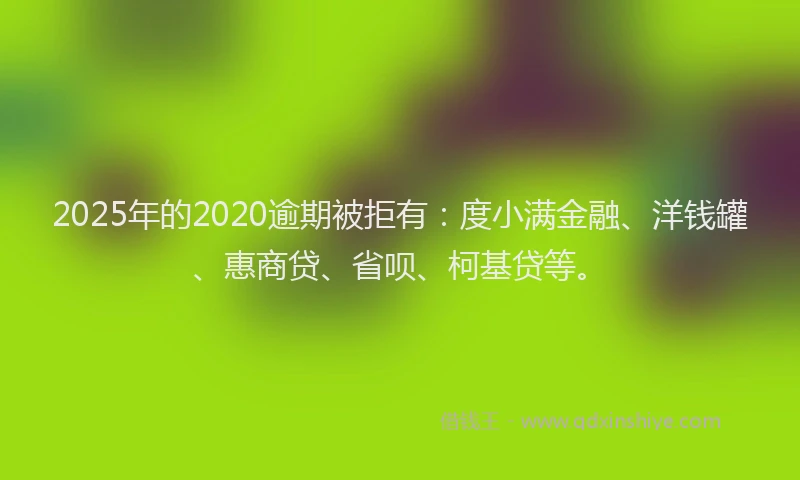 2025年的2020逾期被拒有：度小满金融、洋钱罐、惠商贷、省呗、柯基贷等。