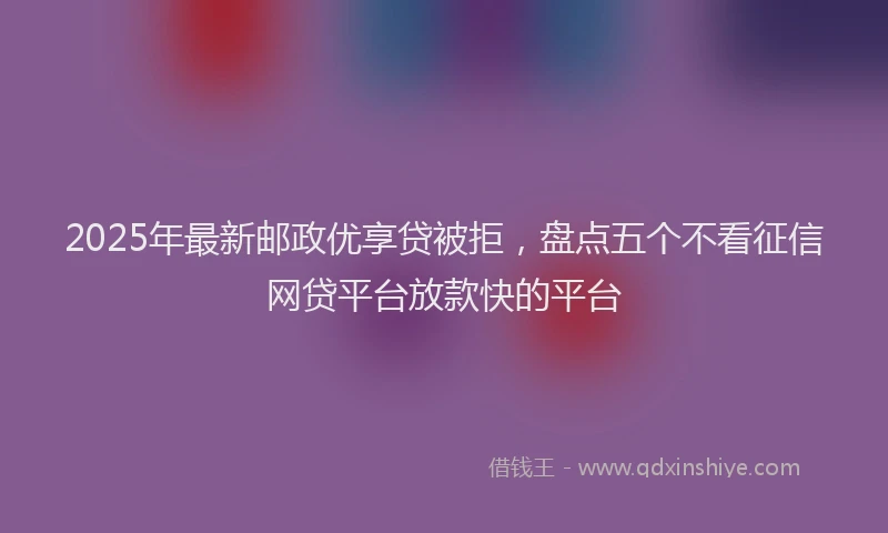 2025年最新邮政优享贷被拒，盘点五个不看征信网贷平台放款快的平台