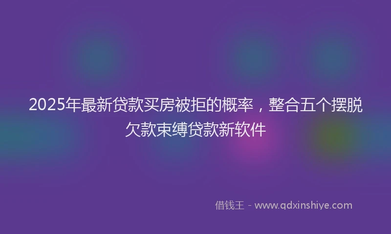 2025年最新贷款买房被拒的概率，整合五个摆脱欠款束缚贷款新软件
