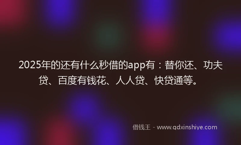 2025年的还有什么秒借的app有：替你还、功夫贷、百度有钱花、人人贷、快贷通等。