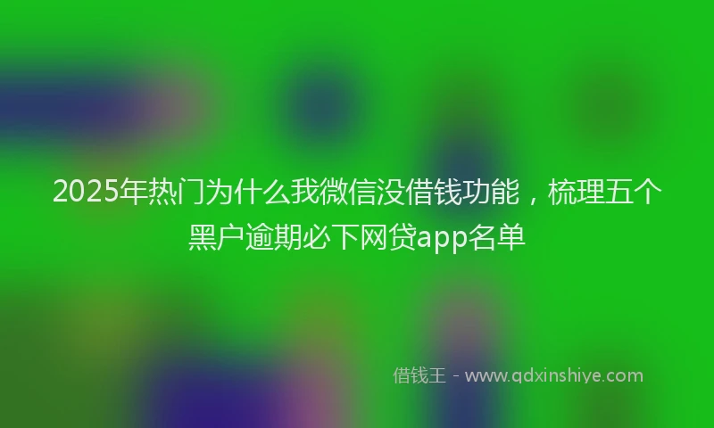 2025年热门为什么我微信没借钱功能，梳理五个黑户逾期必下网贷app名单