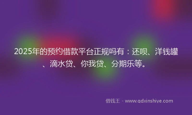 2025年的预约借款平台正规吗有：还呗、洋钱罐、滴水贷、你我贷、分期乐等。