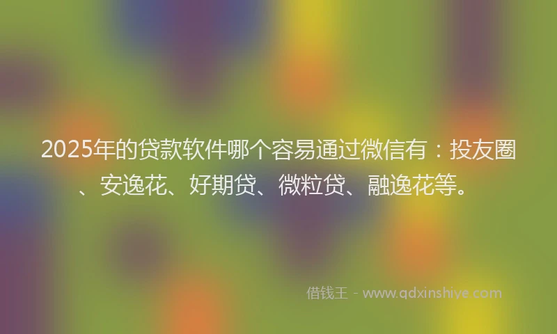 2025年的贷款软件哪个容易通过微信有：投友圈、安逸花、好期贷、微粒贷、融逸花等。