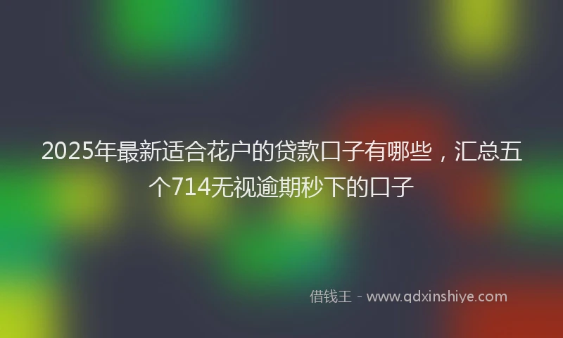 2025年最新适合花户的贷款口子有哪些，汇总五个714无视逾期秒下的口子