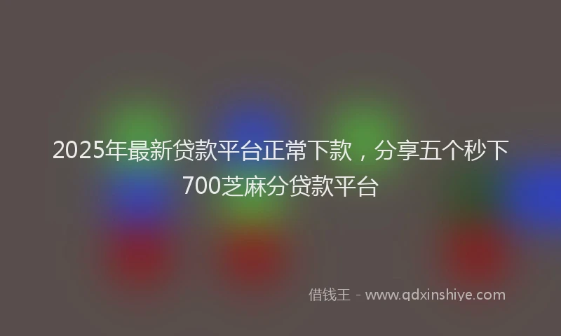 2025年最新贷款平台正常下款，分享五个秒下700芝麻分贷款平台