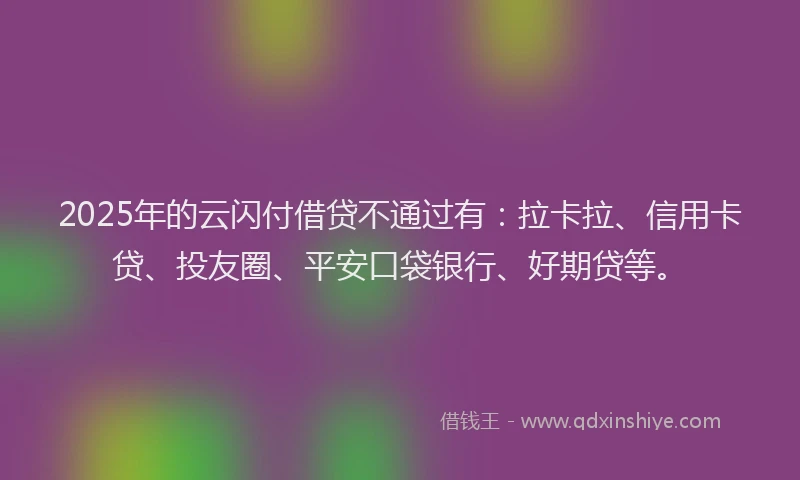 2025年的云闪付借贷不通过有：拉卡拉、信用卡贷、投友圈、平安口袋银行、好期贷等。