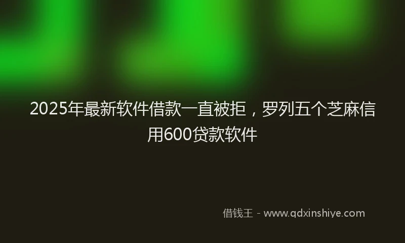 2025年最新软件借款一直被拒，罗列五个芝麻信用600贷款软件