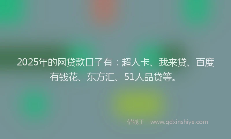 2025年的网贷款口子有：超人卡、我来贷、百度有钱花、东方汇、51人品贷等。