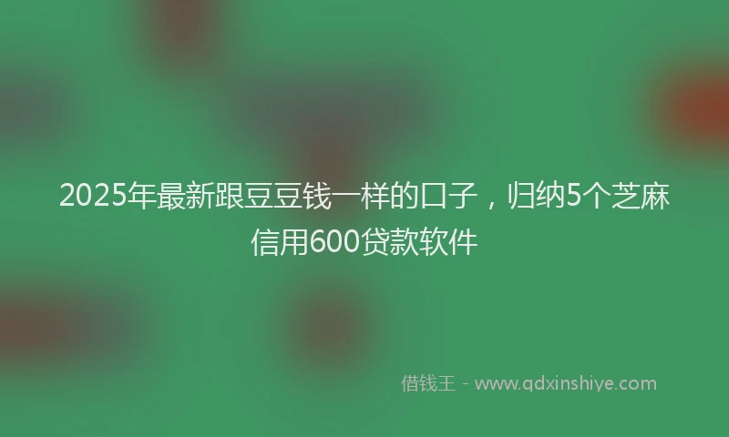 2025年最新跟豆豆钱一样的口子，归纳5个芝麻信用600贷款软件