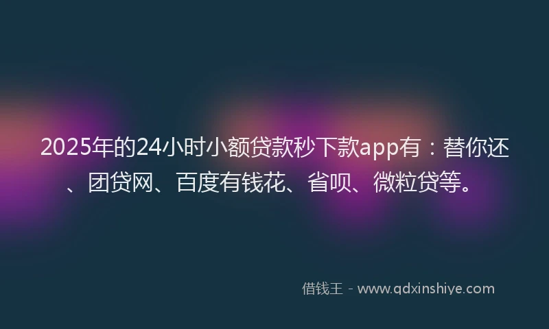 2025年的24小时小额贷款秒下款app有：替你还、团贷网、百度有钱花、省呗、微粒贷等。