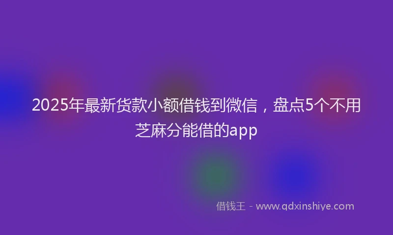 2025年最新货款小额借钱到微信，盘点5个不用芝麻分能借的app