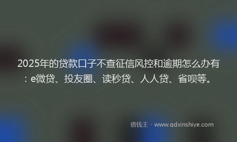 2025年的贷款口子不查征信风控和逾期怎么办有：e微贷、投友圈、读秒贷、人人贷、省呗等。