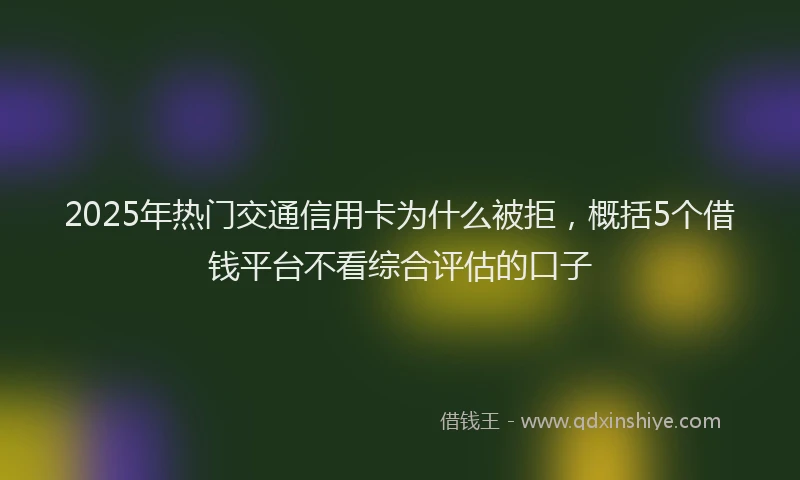 2025年热门交通信用卡为什么被拒，概括5个借钱平台不看综合评估的口子