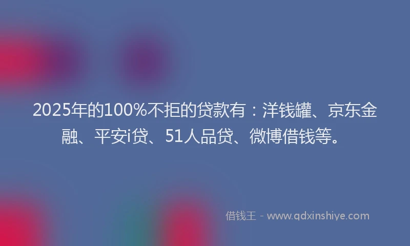 2025年的100%不拒的贷款有：洋钱罐、京东金融、平安i贷、51人品贷、微博借钱等。