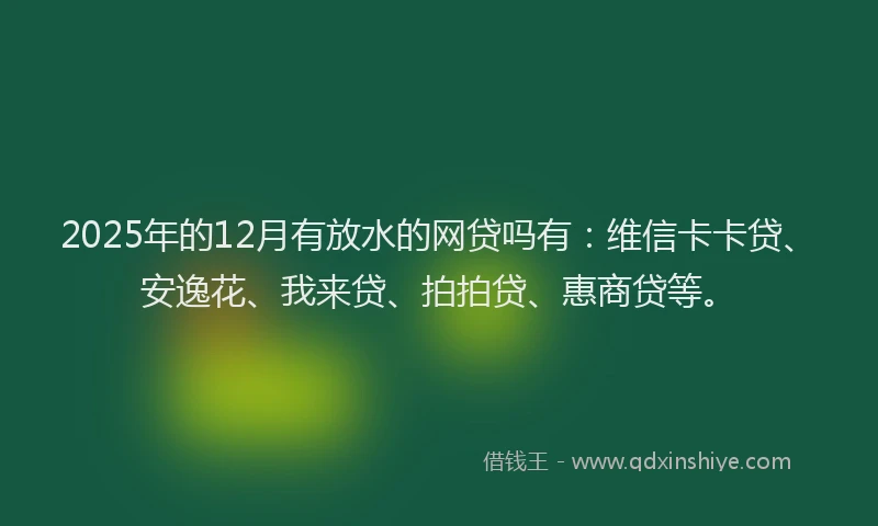 2025年的12月有放水的网贷吗有：维信卡卡贷、安逸花、我来贷、拍拍贷、惠商贷等。
