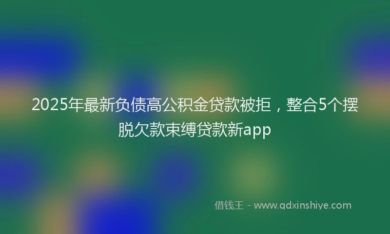2025年最新负债高公积金贷款被拒，整合5个摆脱欠款束缚贷款新app