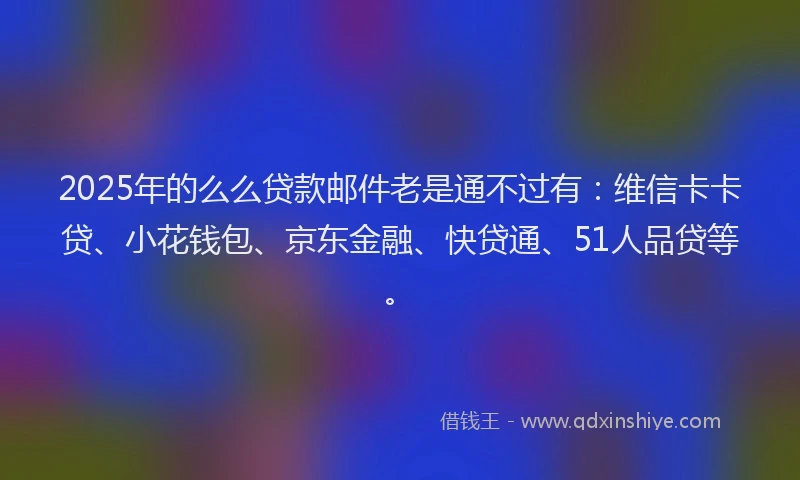 2025年的么么贷款邮件老是通不过有：维信卡卡贷、小花钱包、京东金融、快贷通、51人品贷等。