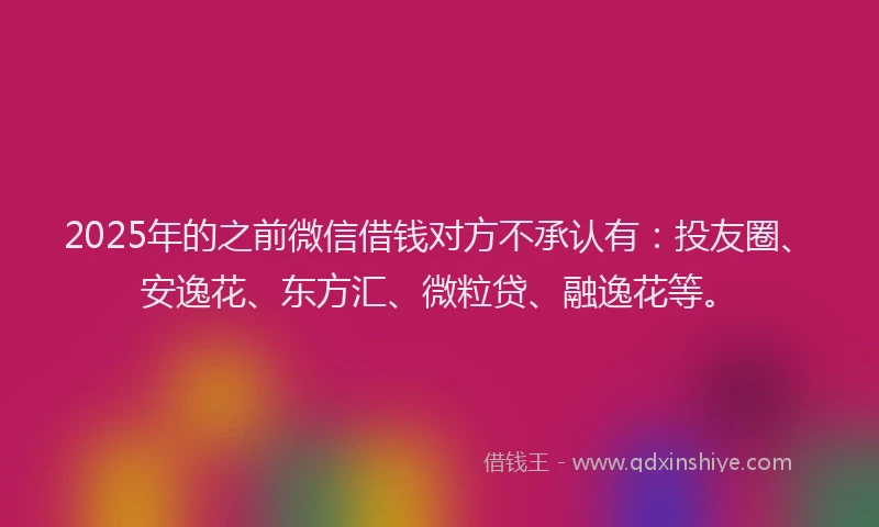 2025年的之前微信借钱对方不承认有：投友圈、安逸花、东方汇、微粒贷、融逸花等。