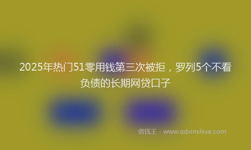 2025年热门51零用钱第三次被拒，罗列5个不看负债的长期网贷口子