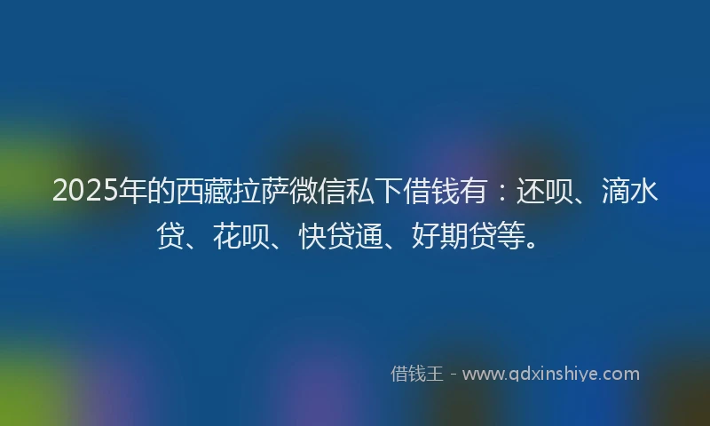 2025年的西藏拉萨微信私下借钱有：还呗、滴水贷、花呗、快贷通、好期贷等。