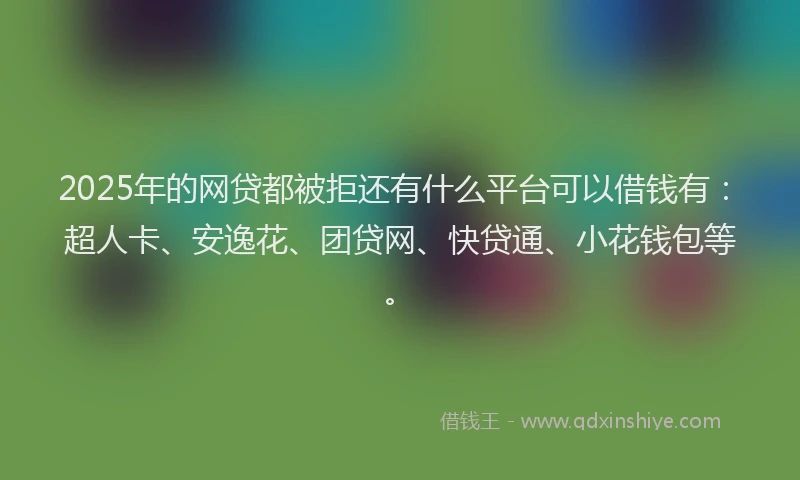 2025年的网贷都被拒还有什么平台可以借钱有：超人卡、安逸花、团贷网、快贷通、小花钱包等。