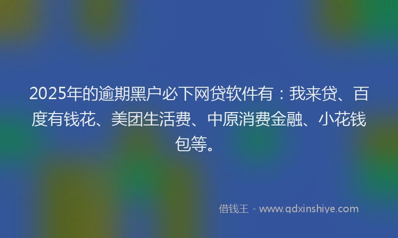 2025年的逾期黑户必下网贷软件有：我来贷、百度有钱花、美团生活费、中原消费金融、小花钱包等。