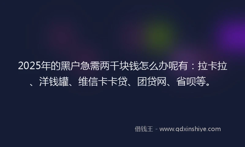 2025年的黑户急需两千块钱怎么办呢有：拉卡拉、洋钱罐、维信卡卡贷、团贷网、省呗等。