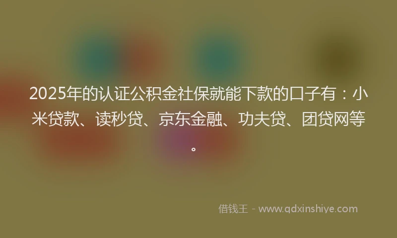 2025年的认证公积金社保就能下款的口子有：小米贷款、读秒贷、京东金融、功夫贷、团贷网等。