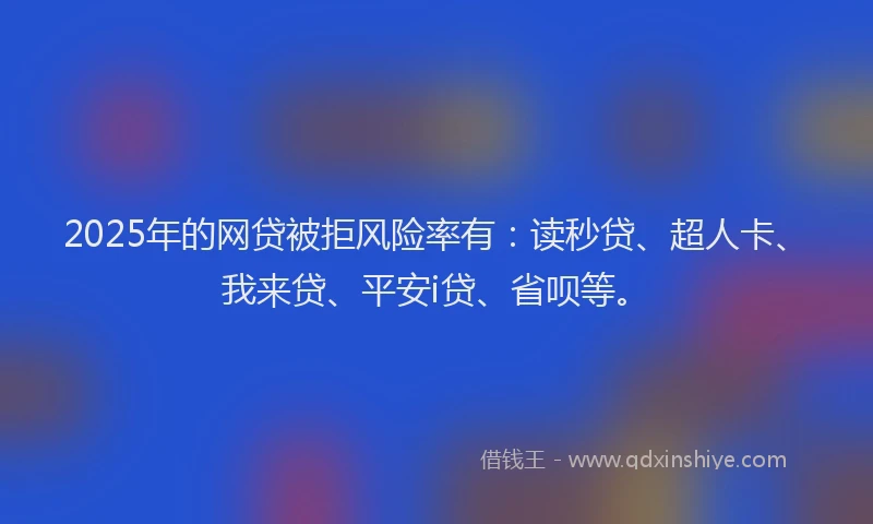 2025年的网贷被拒风险率有：读秒贷、超人卡、我来贷、平安i贷、省呗等。