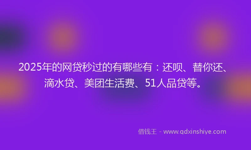 2025年的网贷秒过的有哪些有：还呗、替你还、滴水贷、美团生活费、51人品贷等。