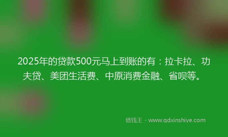 2025年的贷款500元马上到账的有：拉卡拉、功夫贷、美团生活费、中原消费金融、省呗等。