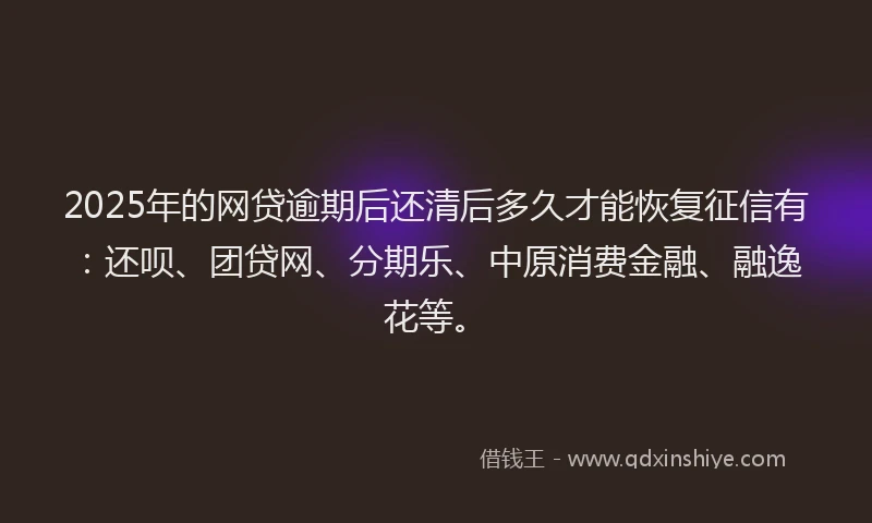 2025年的网贷逾期后还清后多久才能恢复征信有：还呗、团贷网、分期乐、中原消费金融、融逸花等。
