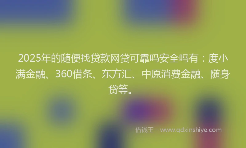 2025年的随便找贷款网贷可靠吗安全吗有：度小满金融、360借条、东方汇、中原消费金融、随身贷等。