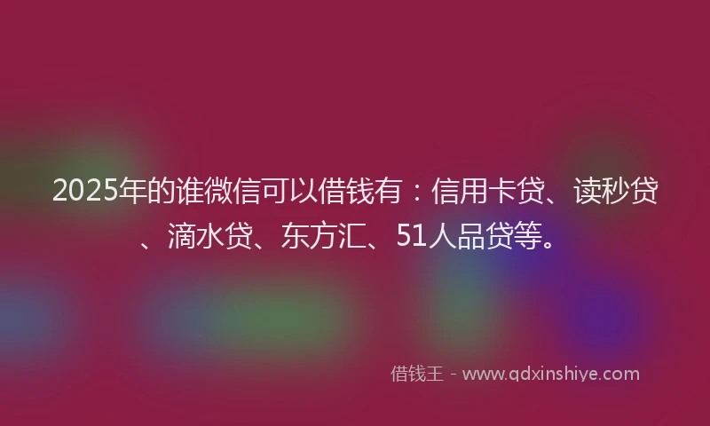2025年的谁微信可以借钱有：信用卡贷、读秒贷、滴水贷、东方汇、51人品贷等。