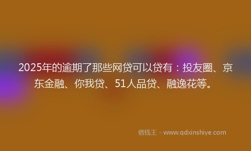 2025年的逾期了那些网贷可以贷有：投友圈、京东金融、你我贷、51人品贷、融逸花等。