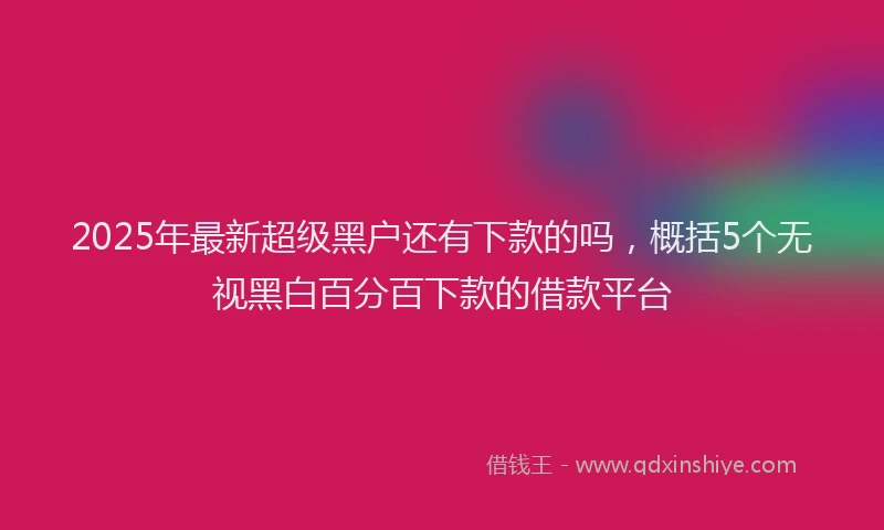 2025年最新超级黑户还有下款的吗，概括5个无视黑白百分百下款的借款平台