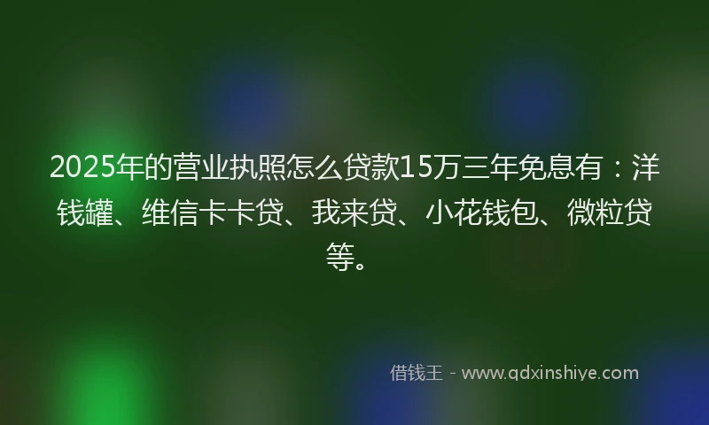 2025年的营业执照怎么贷款15万三年免息有：洋钱罐、维信卡卡贷、我来贷、小花钱包、微粒贷等。