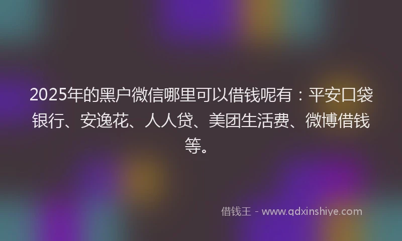 2025年的黑户微信哪里可以借钱呢有：平安口袋银行、安逸花、人人贷、美团生活费、微博借钱等。