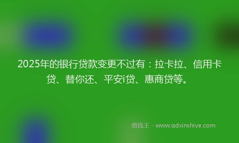 2025年的银行贷款变更不过有：拉卡拉、信用卡贷、替你还、平安i贷、惠商贷等。