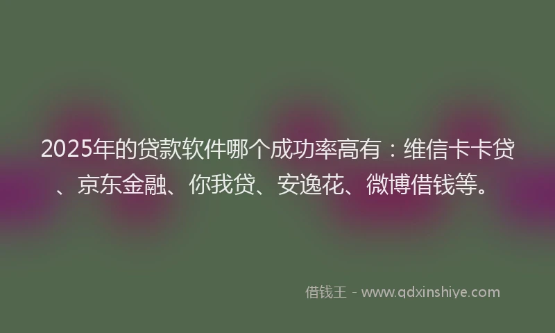 2025年的贷款软件哪个成功率高有：维信卡卡贷、京东金融、你我贷、安逸花、微博借钱等。